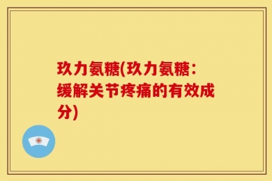 玖力氨糖(玖力氨糖：缓解关节疼痛的有效成分)