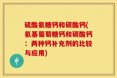 硫酸氨糖钙和碳酸钙(氨基葡萄糖钙和碳酸钙：两种钙补充剂的比较与应用)
