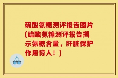 硫酸氨糖测评报告图片(硫酸氨糖测评报告揭示氨糖含量，肝脏保护作用惊人！)