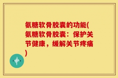 氨糖软骨胶囊的功能(氨糖软骨胶囊：保护关节健康，缓解关节疼痛)