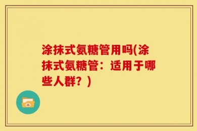涂抹式氨糖管用吗(涂抹式氨糖管：适用于哪些人群？)