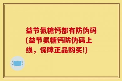 益节氨糖钙都有防伪码(益节氨糖钙防伪码上线，保障正品购买!)