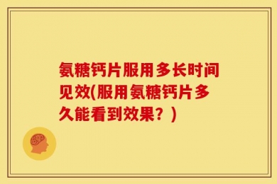 氨糖钙片服用多长时间见效(服用氨糖钙片多久能看到效果？)