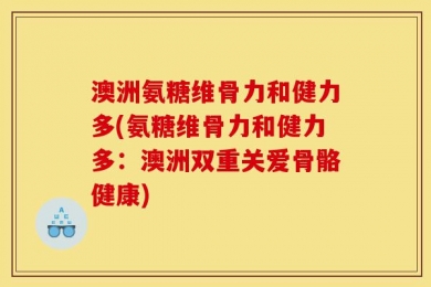 澳洲氨糖维骨力和健力多(氨糖维骨力和健力多：澳洲双重关爱骨骼健康)