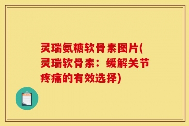 灵瑞氨糖软骨素图片(灵瑞软骨素：缓解关节疼痛的有效选择)