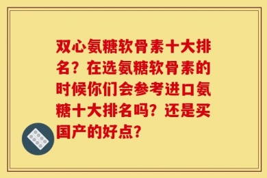 双心氨糖软骨素十大排名？在选氨糖软骨素的时候你们会参考进口氨糖十大排名吗？还是买国产的好点？
