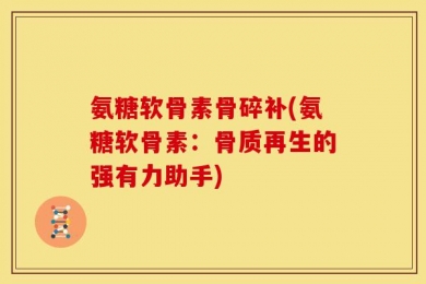 氨糖软骨素骨碎补(氨糖软骨素：骨质再生的强有力助手)