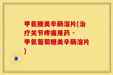 甲氨糖美辛肠溶片(治疗关节疼痛用药 - 甲氨葡萄糖美辛肠溶片)