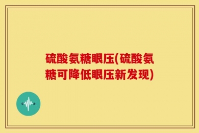 硫酸氨糖眼压(硫酸氨糖可降低眼压新发现)