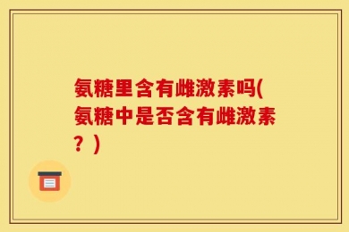 氨糖里含有雌激素吗(氨糖中是否含有雌激素？)