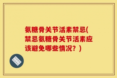 氨糖骨关节活素禁忌(禁忌氨糖骨关节活素应该避免哪些情况？)