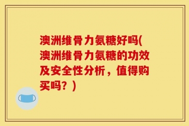澳洲维骨力氨糖好吗(澳洲维骨力氨糖的功效及安全性分析，值得购买吗？)