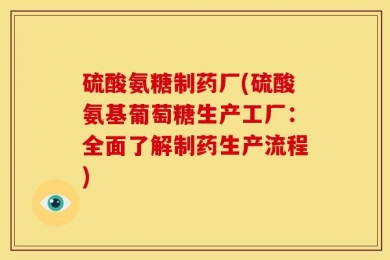 硫酸氨糖制药厂(硫酸氨基葡萄糖生产工厂：全面了解制药生产流程)