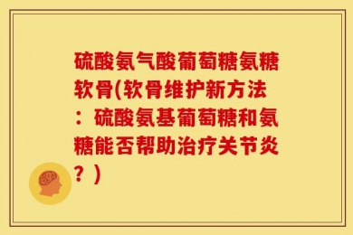 硫酸氨气酸葡萄糖氨糖软骨(软骨维护新方法：硫酸氨基葡萄糖和氨糖能否帮助治疗关节炎？)