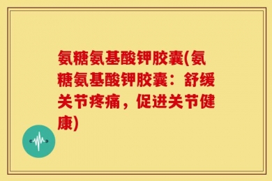 氨糖氨基酸钾胶囊(氨糖氨基酸钾胶囊：舒缓关节疼痛，促进关节健康)