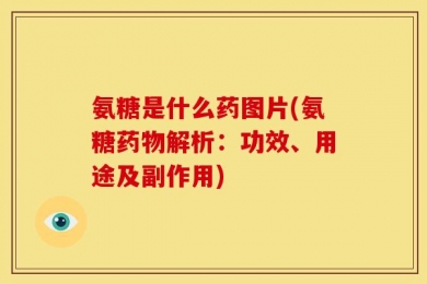 氨糖是什么药图片(氨糖药物解析：功效、用途及副作用)