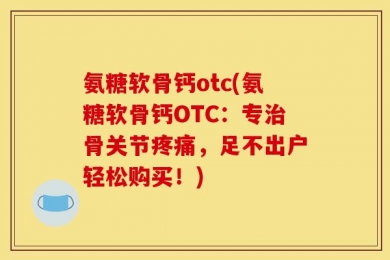 氨糖软骨钙otc(氨糖软骨钙OTC：专治骨关节疼痛，足不出户轻松购买！)