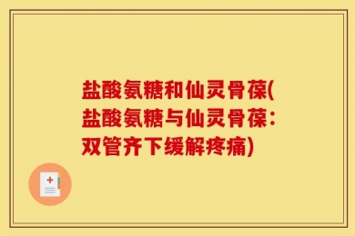 盐酸氨糖和仙灵骨葆(盐酸氨糖与仙灵骨葆：双管齐下缓解疼痛)
