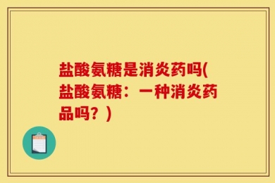 盐酸氨糖是消炎药吗(盐酸氨糖：一种消炎药品吗？)