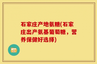 石家庄产地氨糖(石家庄出产氨基葡萄糖，营养保健好选择)
