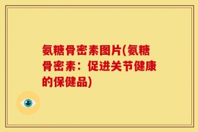 氨糖骨密素图片(氨糖骨密素：促进关节健康的保健品)