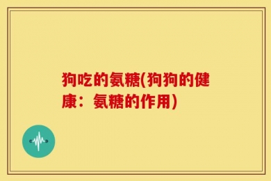 狗吃的氨糖(狗狗的健康：氨糖的作用)