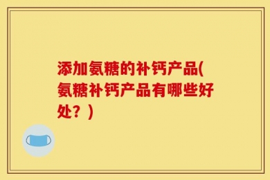 添加氨糖的补钙产品(氨糖补钙产品有哪些好处？)