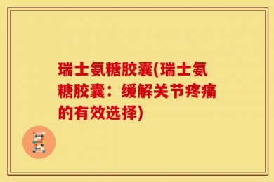 瑞士氨糖胶囊(瑞士氨糖胶囊：缓解关节疼痛的有效选择)