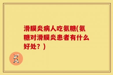 滑膜炎病人吃氨糖(氨糖对滑膜炎患者有什么好处？)