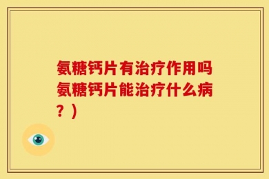 氨糖钙片有治疗作用吗氨糖钙片能治疗什么病？)