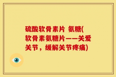 硫酸软骨素片 氨糖(软骨素氨糖片——关爱关节，缓解关节疼痛)