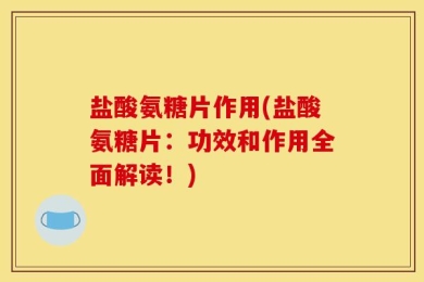 盐酸氨糖片作用(盐酸氨糖片：功效和作用全面解读！)