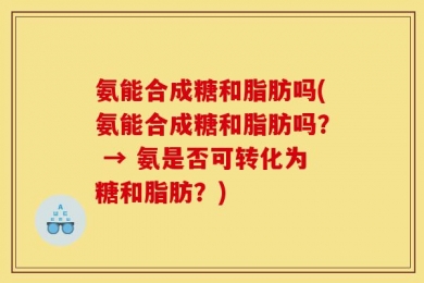 氨能合成糖和脂肪吗(氨能合成糖和脂肪吗？ → 氨是否可转化为糖和脂肪？)