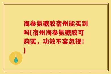 海参氨糖胶宿州能买到吗(宿州海参氨糖胶可购买，功效不容忽视！)