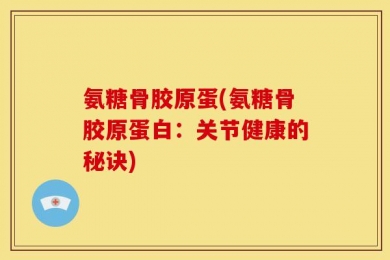 氨糖骨胶原蛋(氨糖骨胶原蛋白：关节健康的秘诀)