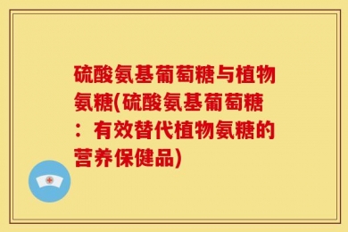 硫酸氨基葡萄糖与植物氨糖(硫酸氨基葡萄糖：有效替代植物氨糖的营养保健品)