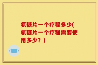 氨糖片一个疗程多少(氨糖片一个疗程需要使用多少？)