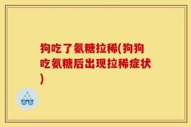 狗吃了氨糖拉稀(狗狗吃氨糖后出现拉稀症状)