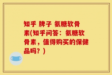 知乎 牌子 氨糖软骨素(知乎问答：氨糖软骨素，值得购买的保健品吗？)