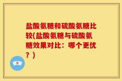 盐酸氨糖和硫酸氨糖比较(盐酸氨糖与硫酸氨糖效果对比：哪个更优？)