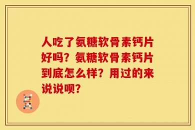 人吃了氨糖软骨素钙片好吗？氨糖软骨素钙片到底怎么样？用过的来说说呗？