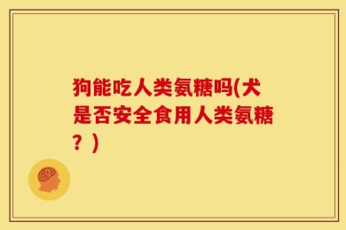 狗能吃人类氨糖吗(犬是否安全食用人类氨糖？)