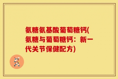 氨糖氨基酸葡萄糖钙(氨糖与葡萄糖钙：新一代关节保健配方)