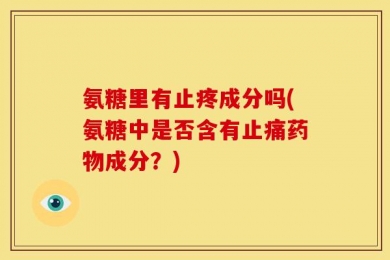氨糖里有止疼成分吗(氨糖中是否含有止痛药物成分？)