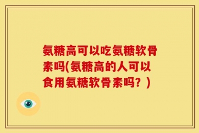 氨糖高可以吃氨糖软骨素吗(氨糖高的人可以食用氨糖软骨素吗？)