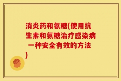 消炎药和氨糖(使用抗生素和氨糖治疗感染病 一种安全有效的方法)