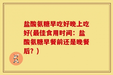 盐酸氨糖早吃好晚上吃好(最佳食用时间：盐酸氨糖早餐前还是晚餐后？)