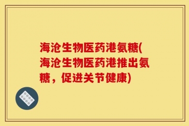 海沧生物医药港氨糖(海沧生物医药港推出氨糖，促进关节健康)