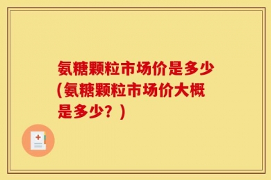氨糖颗粒市场价是多少(氨糖颗粒市场价大概是多少？)
