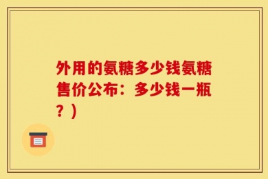 外用的氨糖多少钱氨糖售价公布：多少钱一瓶？)